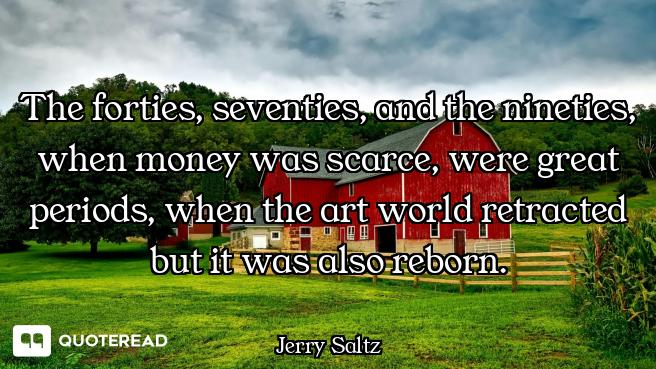 The forties, seventies, and the nineties, when money was scarce, were great periods, when the art wo...