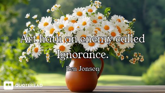Art hath an enemy called Ignorance.