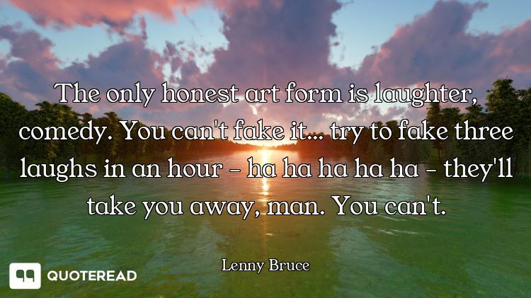 The only honest art form is laughter, comedy. You can't fake it... try to fake three laughs in an ho...