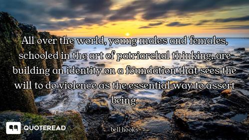 All over the world, young males and females, schooled in the art of patriarchal thinking, are buildi...