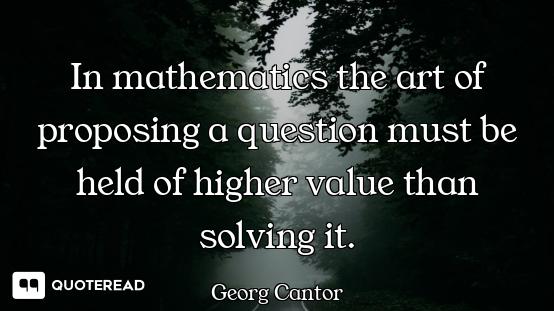 In mathematics the art of proposing a question must be held of higher value than solving it.