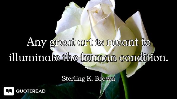 Any great art is meant to illuminate the human condition.