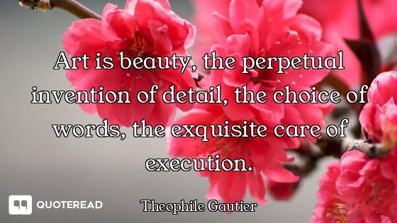 Art is beauty, the perpetual invention of detail, the choice of words, the exquisite care of executi...