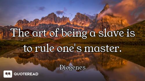 The art of being a slave is to rule one's master.