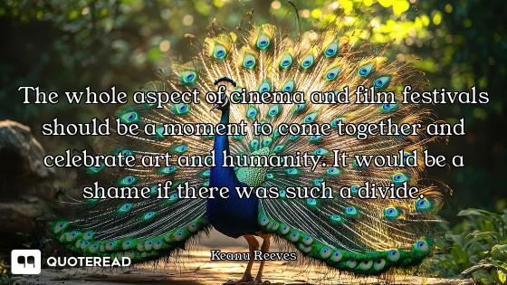 The whole aspect of cinema and film festivals should be a moment to come together and celebrate art...