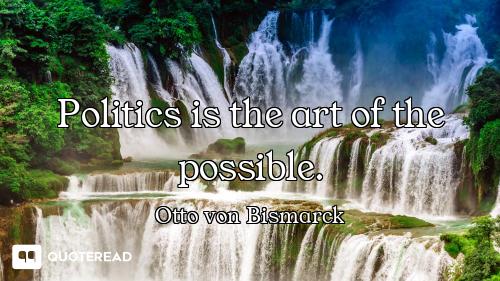 Politics is the art of the possible.