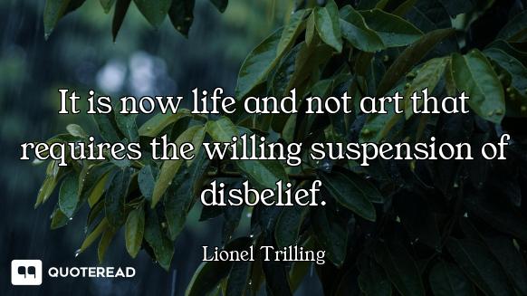 It is now life and not art that requires the willing suspension of disbelief.