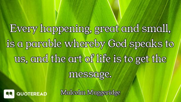 Every happening, great and small, is a parable whereby God speaks to us, and the art of life is to g...