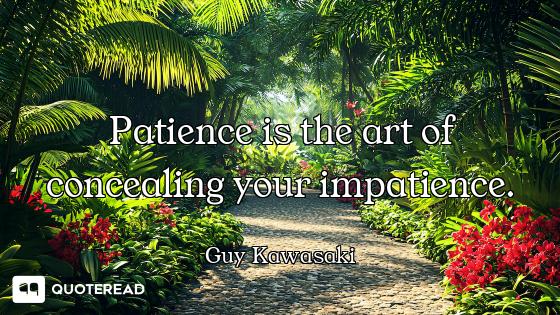 Patience is the art of concealing your impatience.