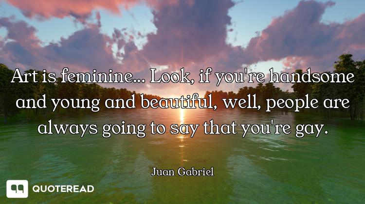 Art is feminine... Look, if you're handsome and young and beautiful, well, people are always going t...