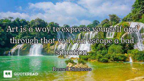 Art is a way to express yourself and through that you can escape a bad situation.