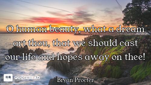 O human beauty, what a dream art thou, that we should cast our life and hopes away on thee!