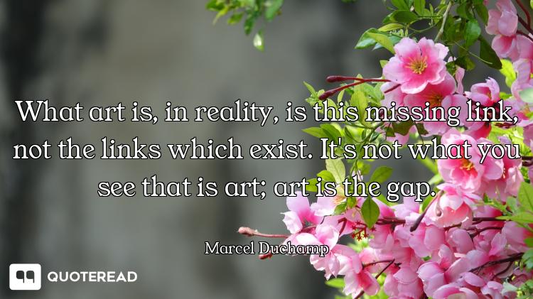 What art is, in reality, is this missing link, not the links which exist. It's not what you see that...