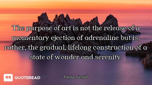The purpose of art is not the release of a momentary ejection of adrenaline but is, rather, the grad...