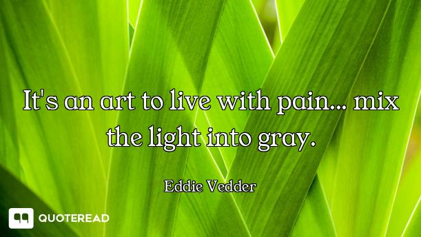 It's an art to live with pain... mix the light into gray.