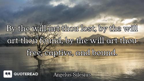 By the will art thou lost, by the will art thou found, by the will art thou free, captive, and bound...