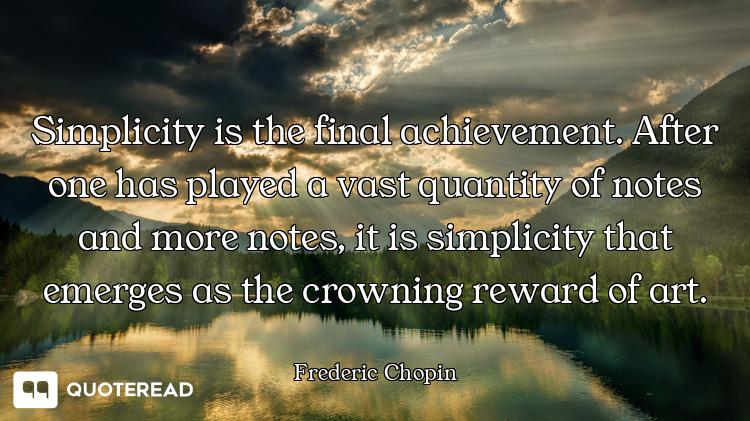 Simplicity is the final achievement. After one has played a vast quantity of notes and more notes, i...