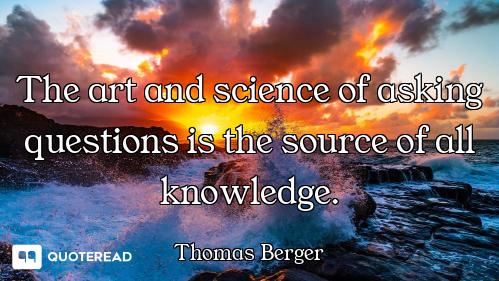 The art and science of asking questions is the source of all knowledge.