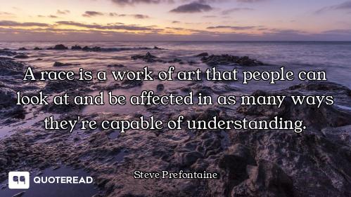 A race is a work of art that people can look at and be affected in as many ways they're capable of u...