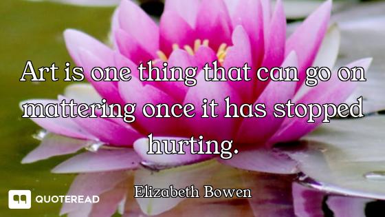 Art is one thing that can go on mattering once it has stopped hurting.