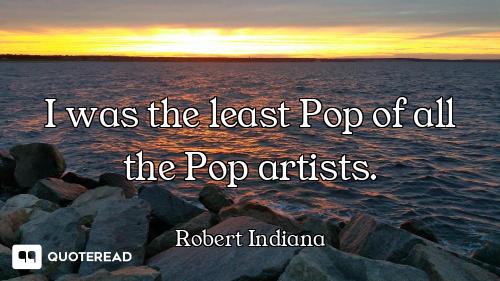 I was the least Pop of all the Pop artists.