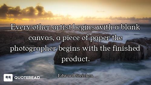 Every other artist begins with a blank canvas, a piece of paper the photographer begins with the fin...