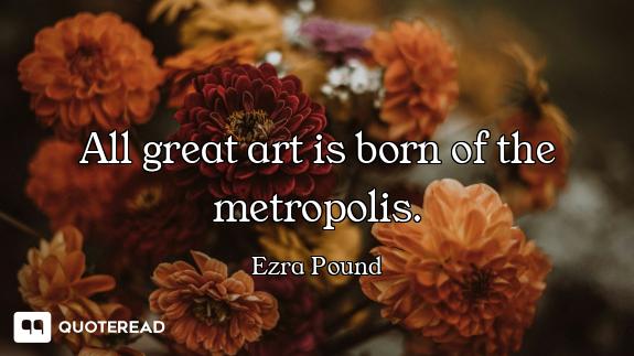 All great art is born of the metropolis.