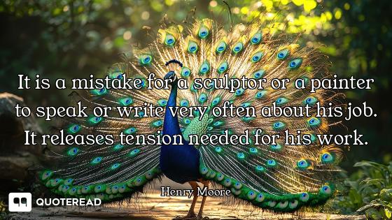 It is a mistake for a sculptor or a painter to speak or write very often about his job. It releases...