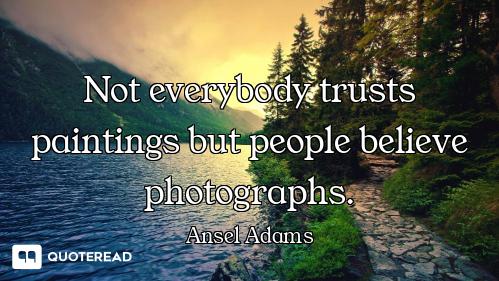 Not everybody trusts paintings but people believe photographs.