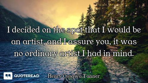 I decided on the spot that I would be an artist, and I assure you, it was no ordinary artist I had i...