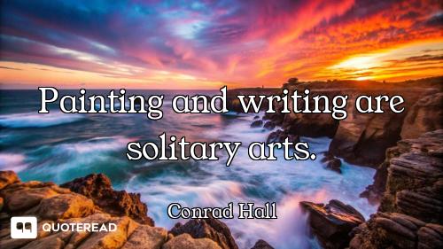 Painting and writing are solitary arts.