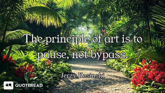 The principle of art is to pause, not bypass.