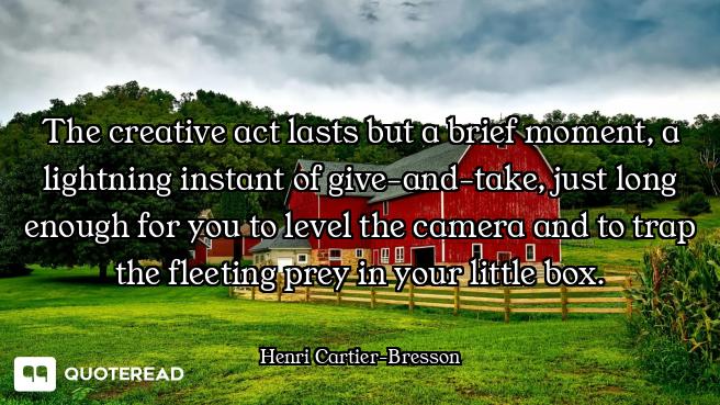The creative act lasts but a brief moment, a lightning instant of give-and-take, just long enough fo...