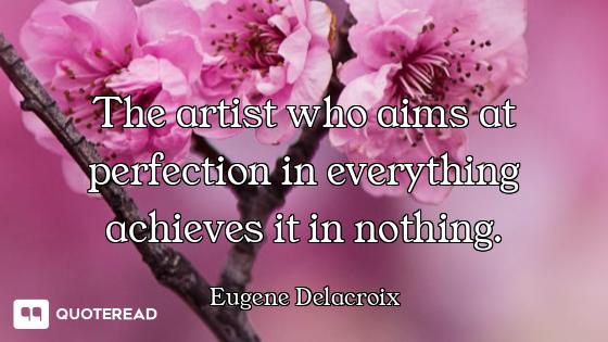 The artist who aims at perfection in everything achieves it in nothing.