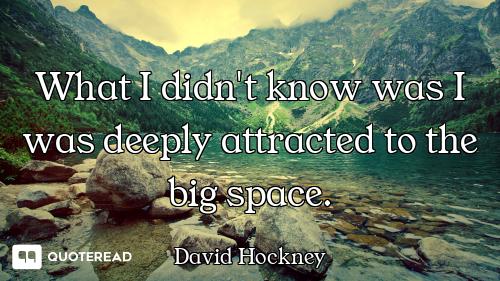 What I didn't know was I was deeply attracted to the big space.
