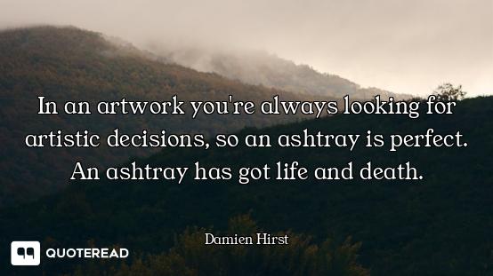 In an artwork you're always looking for artistic decisions, so an ashtray is perfect. An ashtray has...