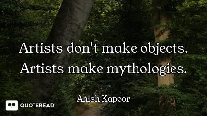 Artists don't make objects. Artists make mythologies.
