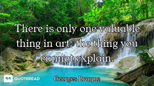 There is only one valuable thing in art: the thing you cannot explain.