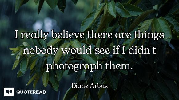 I really believe there are things nobody would see if I didn't photograph them.