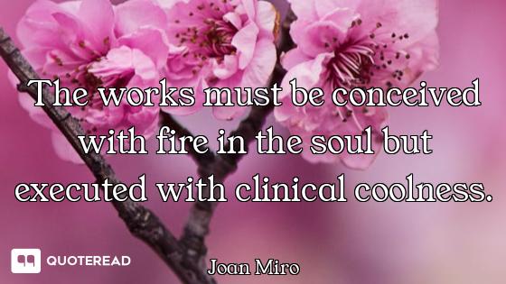 The works must be conceived with fire in the soul but executed with clinical coolness.