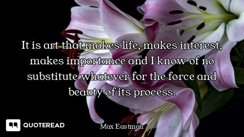 It is art that makes life, makes interest, makes importance and I know of no substitute whatever for...