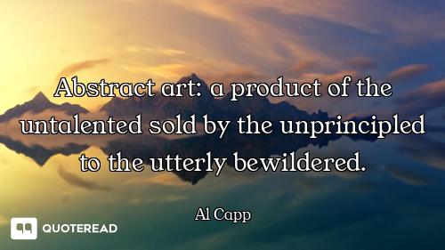 Abstract art: a product of the untalented sold by the unprincipled to the utterly bewildered.