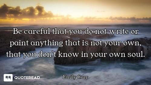 Be careful that you do not write or paint anything that is not your own, that you don't know in your...