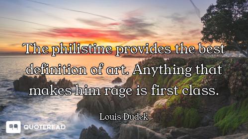The philistine provides the best definition of art. Anything that makes him rage is first class.