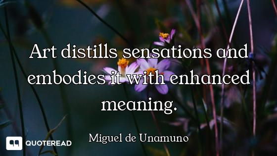 Art distills sensations and embodies it with enhanced meaning.