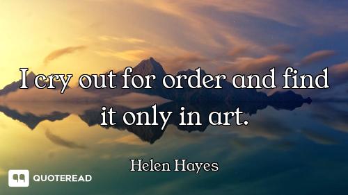 I cry out for order and find it only in art.