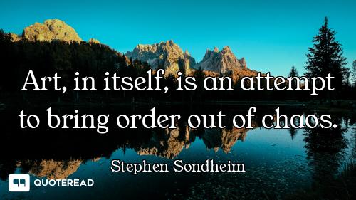 Art, in itself, is an attempt to bring order out of chaos.