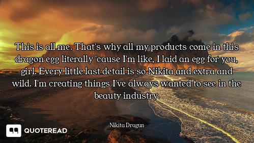 This is all me. That's why all my p This is all me. That's why all my products come in this dragon egg literally 'cause I'm like, I laid...