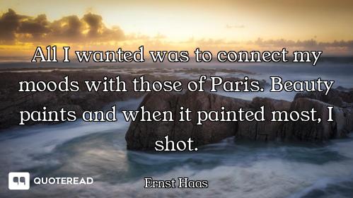 All I wanted was to connect my moods with those of Paris. Beauty paints and when it painted most, I...