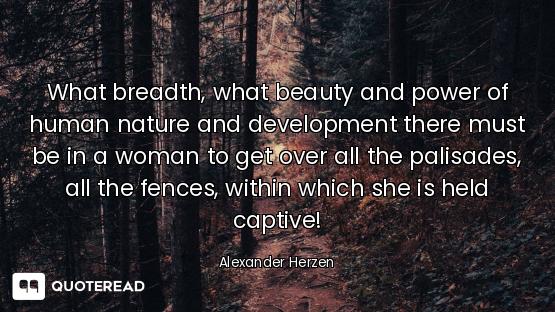 What breadth, what beauty and power of human nature and development there must be in a woman to get...